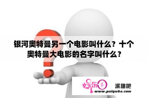 银河奥特曼另一个电影叫什么？十个奥特曼大电影的名字叫什么？