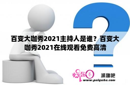 百变大咖秀2021主持人是谁？百变大咖秀2021在线观看免费高清