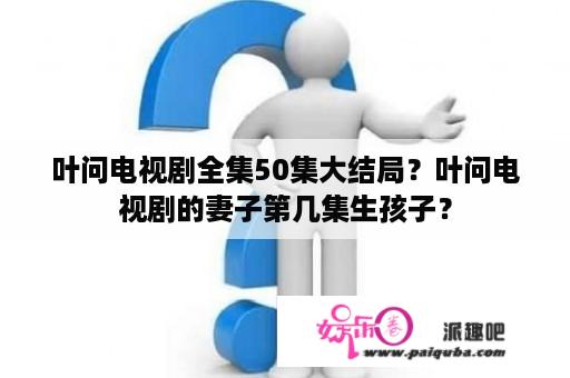 叶问电视剧全集50集大结局？叶问电视剧的妻子第几集生孩子？