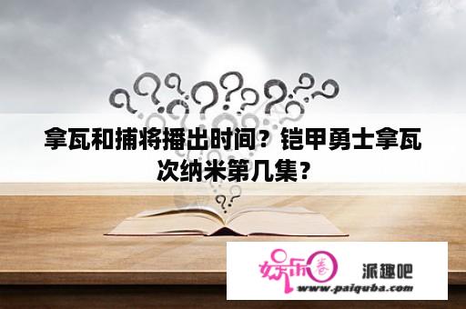 拿瓦和捕将播出时间？铠甲勇士拿瓦次纳米第几集？