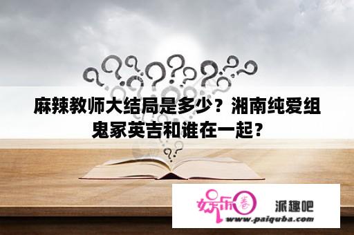 麻辣教师大结局是多少？湘南纯爱组鬼冢英吉和谁在一起？