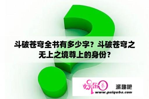 斗破苍穹全书有多少字？斗破苍穹之无上之境尊上的身份？