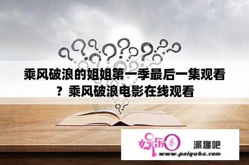 乘风破浪的姐姐第一季最后一集观看？乘风破浪电影在线观看