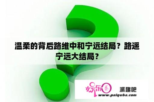 温柔的背后路维中和宁远结局？路遥宁远大结局？