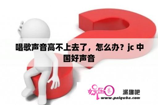 唱歌声音高不上去了，怎么办？jc 中国好声音