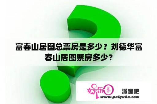 富春山居图总票房是多少？刘德华富春山居图票房多少？