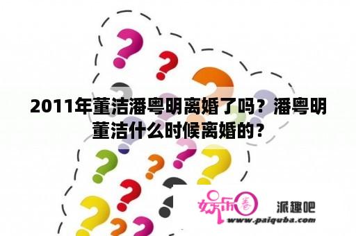 2011年董洁潘粤明离婚了吗？潘粤明董洁什么时候离婚的？