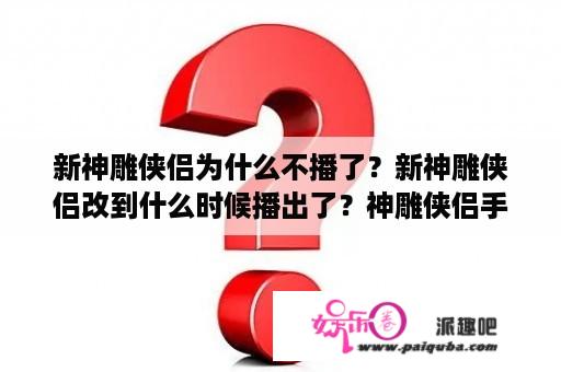 新神雕侠侣为什么不播了？新神雕侠侣改到什么时候播出了？神雕侠侣手游大理跟白驼哪个厉害？