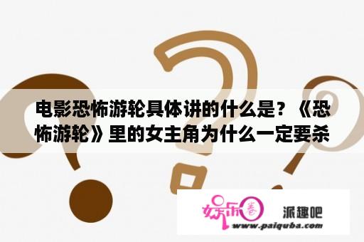 电影恐怖游轮具体讲的什么是？《恐怖游轮》里的女主角为什么一定要杀死所有人才能回去？