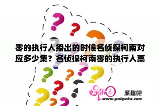 零的执行人播出的时候名侦探柯南对应多少集？名侦探柯南零的执行人票房不佳？