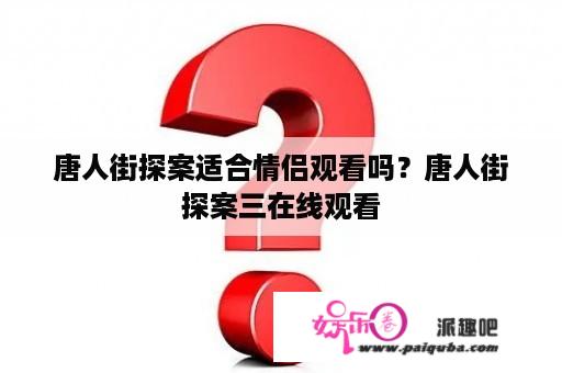 唐人街探案适合情侣观看吗？唐人街探案三在线观看