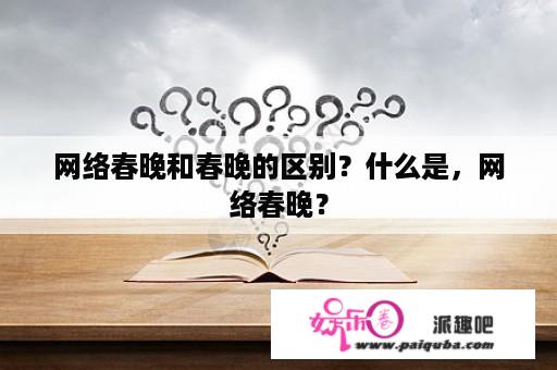 网络春晚和春晚的区别？什么是，网络春晚？