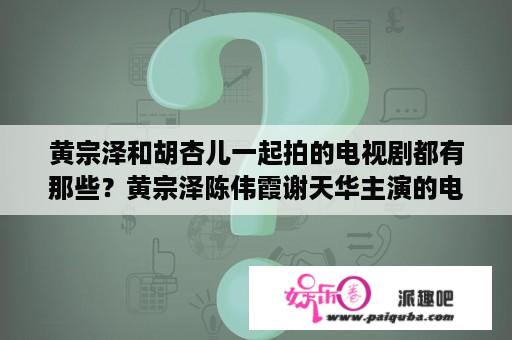 黄宗泽和胡杏儿一起拍的电视剧都有那些？黄宗泽陈伟霞谢天华主演的电影？