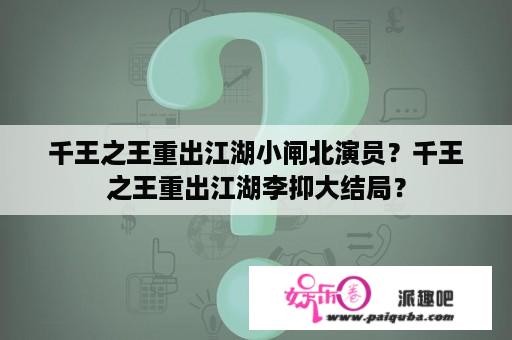 千王之王重出江湖小闸北演员？千王之王重出江湖李抑大结局？