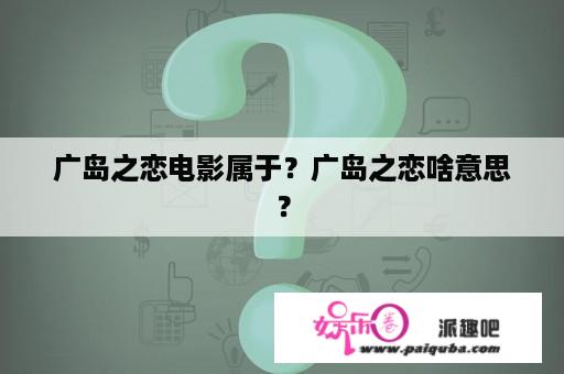 广岛之恋电影属于？广岛之恋啥意思？