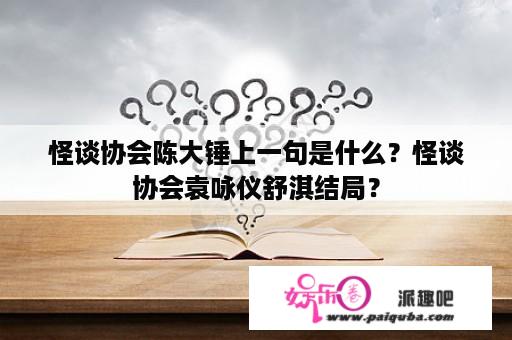 怪谈协会陈大锤上一句是什么？怪谈协会袁咏仪舒淇结局？