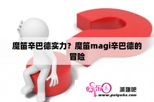 魔笛辛巴德实力？魔笛magi辛巴德的冒险