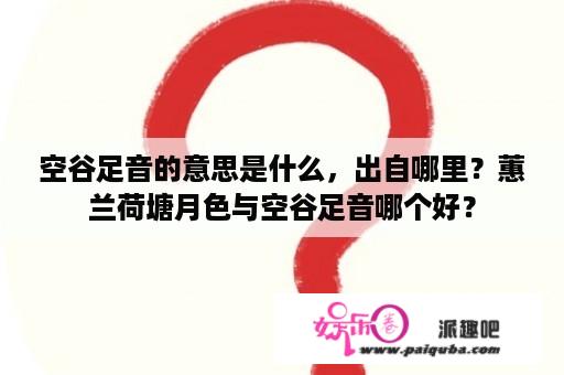 空谷足音的意思是什么，出自哪里？蕙兰荷塘月色与空谷足音哪个好？