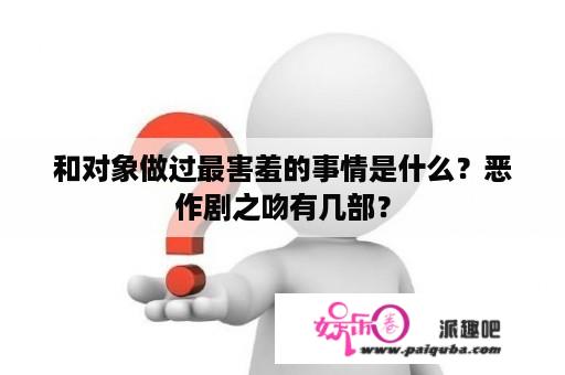 和对象做过最害羞的事情是什么？恶作剧之吻有几部？