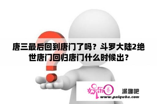 唐三最后回到唐门了吗？斗罗大陆2绝世唐门回归唐门什么时候出？