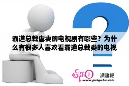 霸道总裁虐妻的电视剧有哪些？为什么有很多人喜欢看霸道总裁类的电视剧？不会觉得幼稚吗？