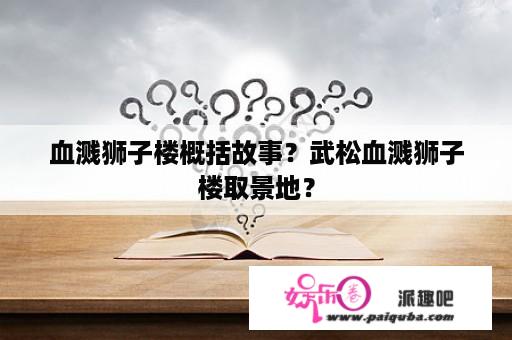 血溅狮子楼概括故事？武松血溅狮子楼取景地？