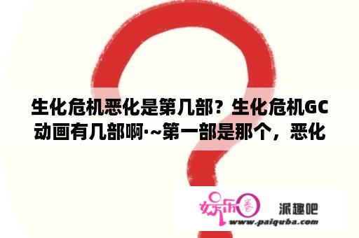 生化危机恶化是第几部？生化危机GC动画有几部啊·~第一部是那个，恶化~~第二部是诅咒~~第三部是什么？~~？