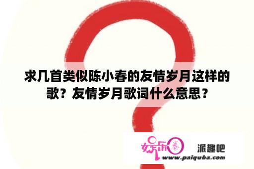 求几首类似陈小春的友情岁月这样的歌？友情岁月歌词什么意思？