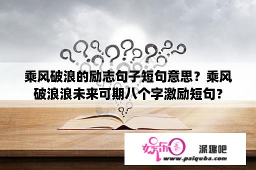 乘风破浪的励志句子短句意思？乘风破浪浪未来可期八个字激励短句？