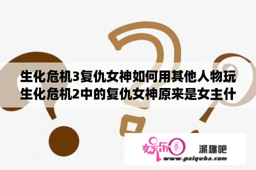 生化危机3复仇女神如何用其他人物玩生化危机2中的复仇女神原来是女主什么人啊？