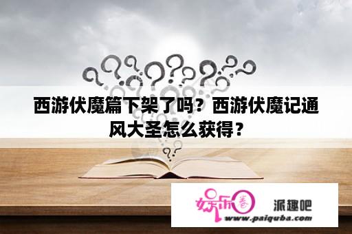 西游伏魔篇下架了吗？西游伏魔记通风大圣怎么获得？