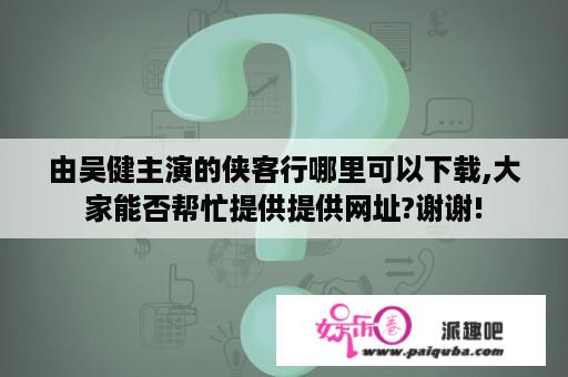 由吴健主演的侠客行哪里可以下载,大家能否帮忙提供提供网址?谢谢!