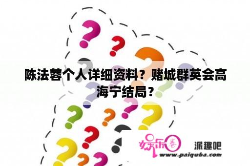 陈法蓉个人详细资料？赌城群英会高海宁结局？