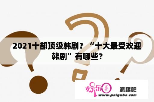 2021十部顶级韩剧？“十大最受欢迎韩剧”有哪些？