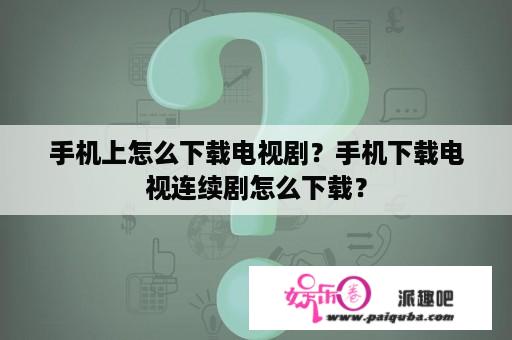 手机上怎么下载电视剧？手机下载电视连续剧怎么下载？