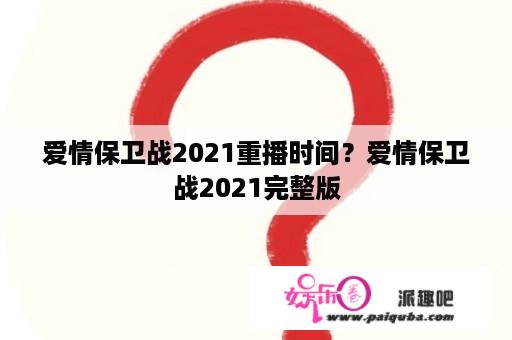 爱情保卫战2021重播时间？爱情保卫战2021完整版