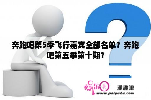 奔跑吧第5季飞行嘉宾全部名单？奔跑吧第五季第十期？