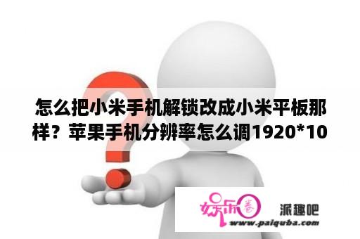 怎么把小米手机解锁改成小米平板那样？苹果手机分辨率怎么调1920*1080？