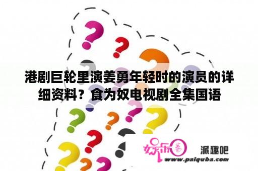 港剧巨轮里演姜勇年轻时的演员的详细资料？食为奴电视剧全集国语