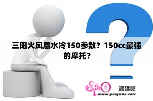 三阳火凤凰水冷150参数？150cc最强的摩托？