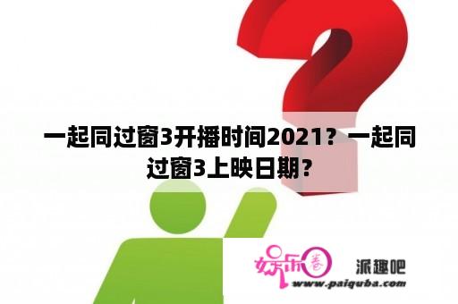 一起同过窗3开播时间2021？一起同过窗3上映日期？