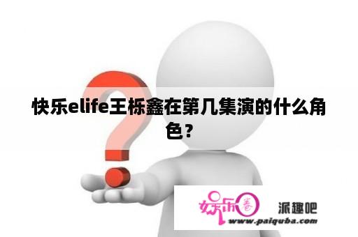 快乐elife王栎鑫在第几集演的什么角色？