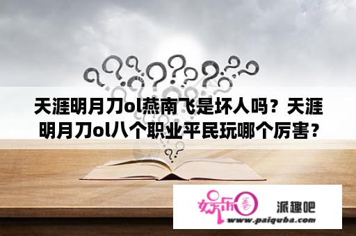 天涯明月刀ol燕南飞是坏人吗？天涯明月刀ol八个职业平民玩哪个厉害？