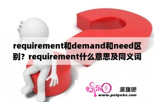 requirement和demand和need区别？requirement什么意思及同义词？