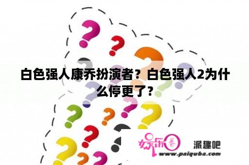 白色强人康乔扮演者？白色强人2为什么停更了？