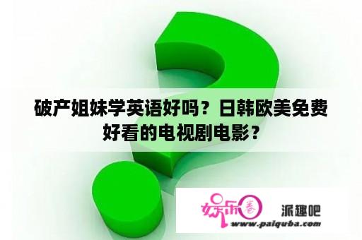 破产姐妹学英语好吗？日韩欧美免费好看的电视剧电影？