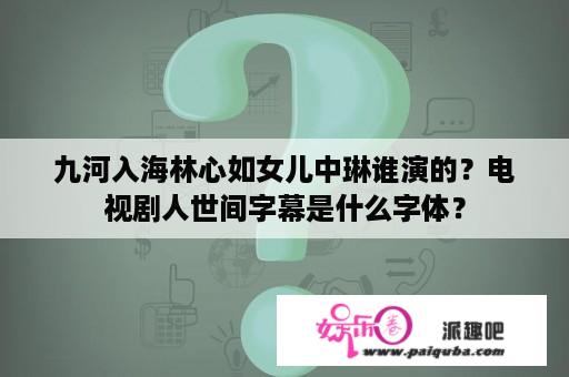 九河入海林心如女儿中琳谁演的？电视剧人世间字幕是什么字体？