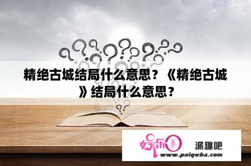 精绝古城结局什么意思？《精绝古城》结局什么意思？