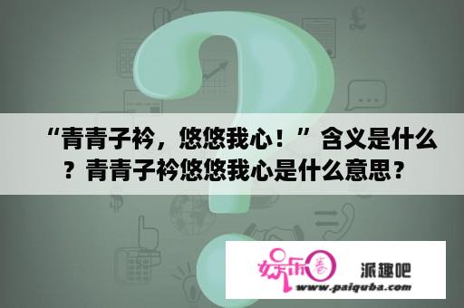 “青青子衿，悠悠我心！”含义是什么？青青子衿悠悠我心是什么意思？