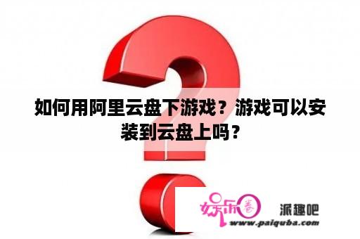 如何用阿里云盘下游戏？游戏可以安装到云盘上吗？